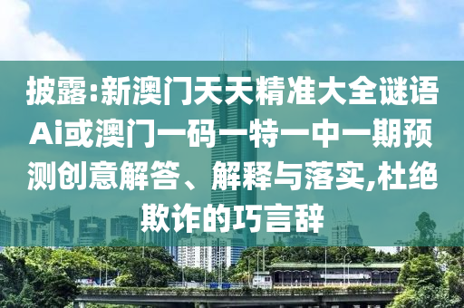 披露:新澳門天天精準大全謎語Ai或澳門一碼一特一中一期預測創意解答、解釋與落實,杜絕欺詐的巧言辭